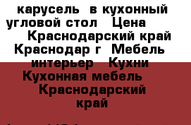 “карусель“ в кухонный угловой стол › Цена ­ 2 000 - Краснодарский край, Краснодар г. Мебель, интерьер » Кухни. Кухонная мебель   . Краснодарский край